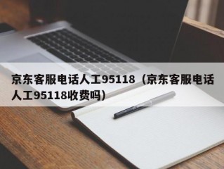 京东客服电话人工95118（京东客服电话人工95118收费吗）