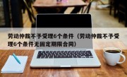 劳动仲裁不予受理6个条件（劳动仲裁不予受理6个条件无固定期限合同）