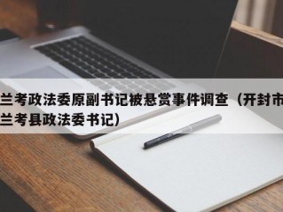 兰考政法委原副书记被悬赏事件调查（开封市兰考县政法委书记）