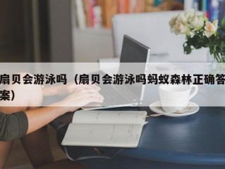 扇贝会游泳吗（扇贝会游泳吗蚂蚁森林正确答案）