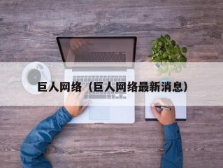 巨人网络（巨人网络最新消息）