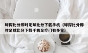 球探比分即时足球比分下载手机（球探比分即时足球比分下载手机足疗门有多宽）