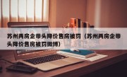 苏州两房企带头降价售房被罚（苏州两房企带头降价售房被罚微博）