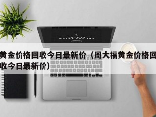 黄金价格回收今日最新价（周大福黄金价格回收今日最新价）