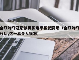 全红婵夺冠后被英国选手熊抱离场（全红婵夺冠后,这一幕令人愤怒）