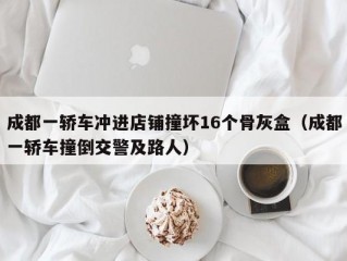 成都一轿车冲进店铺撞坏16个骨灰盒（成都一轿车撞倒交警及路人）