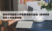 萌探探探案第三季免费观看完整版（萌探探探案第三季免费观看）