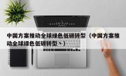 中国方案推动全球绿色低碳转型（中国方案推动全球绿色低碳转型丶）