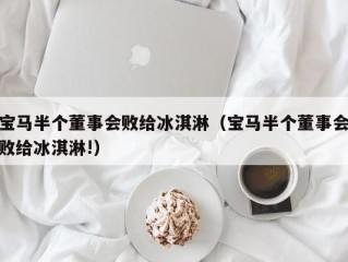 宝马半个董事会败给冰淇淋（宝马半个董事会败给冰淇淋!）