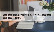 老板劝顾客别买了实在夸不下去了（顾客说是老板朋友让优惠）