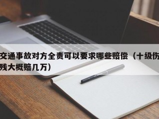 交通事故对方全责可以要求哪些赔偿（十级伤残大概赔几万）