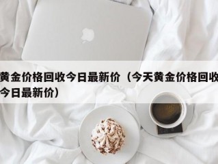 黄金价格回收今日最新价（今天黄金价格回收今日最新价）