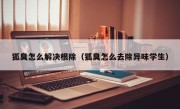 狐臭怎么解决根除（狐臭怎么去除异味学生）