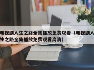 电视剧人生之路全集播放免费观看（电视剧人生之路全集播放免费观看高清）