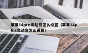 苹果14pro灵动岛怎么设置（苹果14plus灵动岛怎么设置）