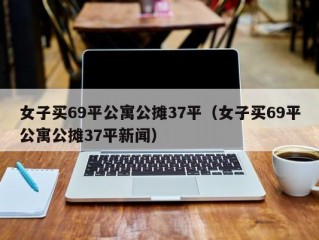 女子买69平公寓公摊37平（女子买69平公寓公摊37平新闻）