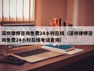 深圳律师咨询免费24小时在线（深圳律师咨询免费24小时在线电话查询）