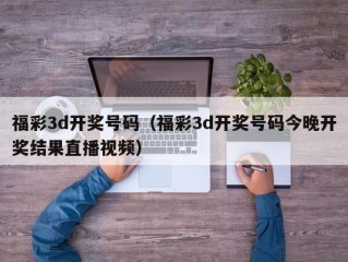 福彩3d开奖号码（福彩3d开奖号码今晚开奖结果直播视频）