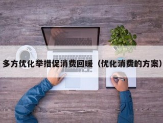 多方优化举措促消费回暖（优化消费的方案）