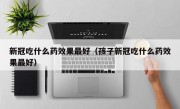 新冠吃什么药效果最好（孩子新冠吃什么药效果最好）