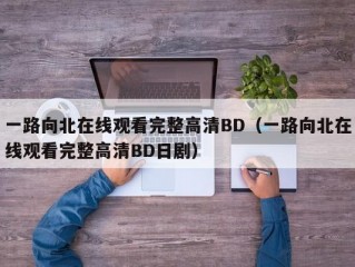 一路向北在线观看完整高清BD（一路向北在线观看完整高清BD日剧）