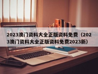 2023澳门资料大全正版资料免费（2023澳门资料大全正版资料免费2023新）