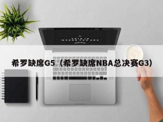 希罗缺席G5（希罗缺席NBA总决赛G3）