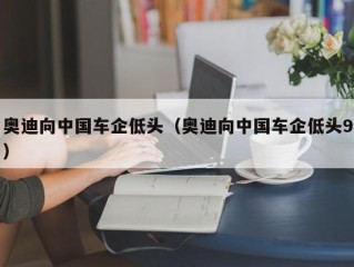 奥迪向中国车企低头（奥迪向中国车企低头9）