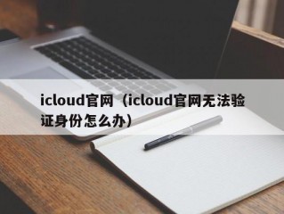 icloud官网（icloud官网无法验证身份怎么办）