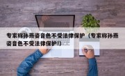 专家称孙燕姿音色不受法律保护（专家称孙燕姿音色不受法律保护!）