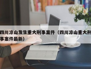 四川凉山发生重大刑事案件（四川凉山重大刑事案件最新）