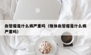 血管瘤是什么病严重吗（椎体血管瘤是什么病严重吗）