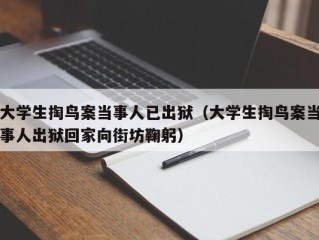 大学生掏鸟案当事人已出狱（大学生掏鸟案当事人出狱回家向街坊鞠躬）