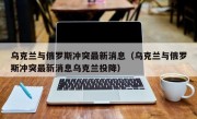 乌克兰与俄罗斯冲突最新消息（乌克兰与俄罗斯冲突最新消息乌克兰投降）