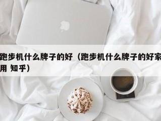 跑步机什么牌子的好（跑步机什么牌子的好家用 知乎）