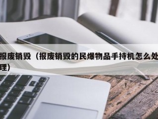 报废销毁（报废销毁的民爆物品手持机怎么处理）