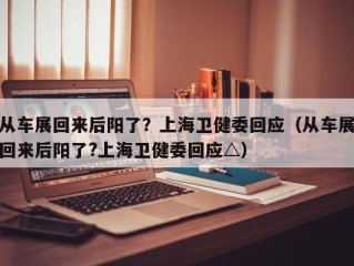 从车展回来后阳了？上海卫健委回应（从车展回来后阳了?上海卫健委回应△）