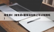 维生素E（维生素e直接涂在脸上可以祛斑吗）