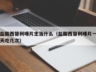 盐酸西替利嗪片主治什么（盐酸西替利嗪片一天吃几次）