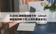 ALEVEL课程培训哪个好（alevel课程培训哪个好,十月份黄道吉日）