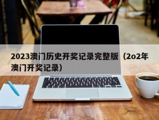 2023澳门历史开奖记录完整版（2o2年澳门开奖记录）