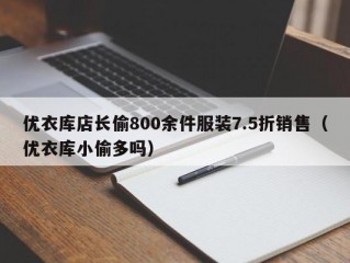 优衣库店长偷800余件服装7.5折销售（优衣库小偷多吗）