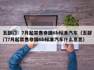 五部门：7月起禁售非国6b标准汽车（五部门7月起禁售非国6b标准汽车什么意思）