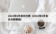 2023年6月金价大跌（2023年6月金价大跌原因）