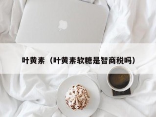 叶黄素（叶黄素软糖是智商税吗）