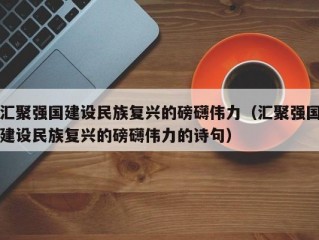 汇聚强国建设民族复兴的磅礴伟力（汇聚强国建设民族复兴的磅礴伟力的诗句）