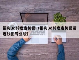 福彩3d跨度走势图（福彩3d跨度走势图带连线图专业版）