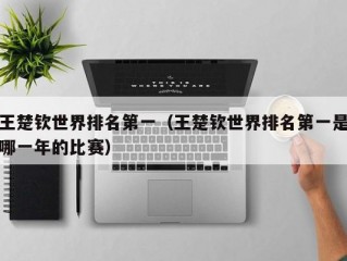 王楚钦世界排名第一（王楚钦世界排名第一是哪一年的比赛）