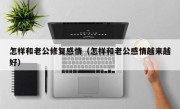 怎样和老公修复感情（怎样和老公感情越来越好）