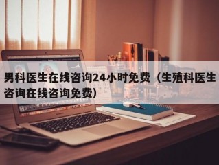 男科医生在线咨询24小时免费（生殖科医生咨询在线咨询免费）